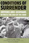 Conditions of Surrender : Britons and Germans Witness the End of the War