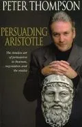 Persuading Aristotle The Timeless Art of Persuasion in Business, Negotiation and the Media