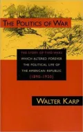 The Politics of War: The Story of Two Wars Which Altered Forever the Political Life of the American Republic (1890-1920)