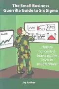 Small Business Guerrilla Guide to Six Sigma How to Systematically Cut Costs and Boost Profit...