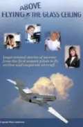 Flying Above the Glass Ceiling: Inspirational Stories of Success from the First Women Pilots to Fly Airline and Corporate Aircraft