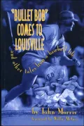 Bullet Bob Comes to Louisville: And Other Tales from a Baseball Life