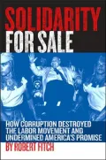 Solidarity for Sale : How Corruption Destroyed the Labor Movement and Undermined America's Promise