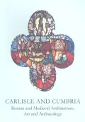 Carlisle and Cumbria: Roman and Medieval Architecture, Art and Archaeology (BAA Conference Transaction)