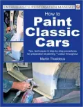 How to Paint Classic Cars: Tips, Techniques and Step-by-Step Procedures for Preparation and Painting