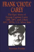 Frank 'Chota' Carey: The Epic Story of G/C Carey CBE, DFC and 2 Bars, AFC, DFM, US Silver Star