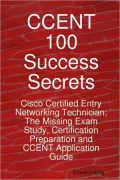Ccent 100 Success Secrets - Cisco Certified Entry Networking Technician; The Missing Exam Study, Certification Preparation and Ccent Application Guide