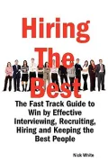 Hiring the Best: The Fast Track Guide to Win by Effective Interviewing, Recruiting, Hiring and Keeping the Best People