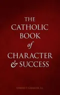 Catholic Book of Character and Success: For Young Persons Seeking Lasting Happiness and Spiritual Wealth