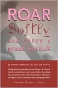 Roar Softly and Carry a Great Lipstick: 28 Women Writers on Life, Sex, and Survival
