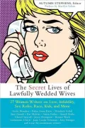 Secret Lives of Lawfully Wedded Wives: 25 Women Writers on Love, Infidelity, Sex Roles, Race, Kids, and More