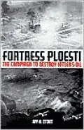 Fortress Ploesti: The Campaign to Destroy Hitler's Oil Supply