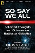 So Say We All: An Unauthorized Collection of Thoughts and Opinions on Battlestar Galactica