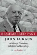 Remembered Past: John Lukacs on History, Historians, and Historical Knowledge--a Reader