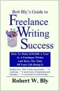 Bob Bly's Guide to Freelance Writing Success: How to Make $100,000 a Year as a Freelance Writer and Have the Time of Your Life Doing It