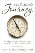 It's All About the Journey: An Effective Guide to Point You Toward Your Divine Destination