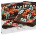 Knitting Beyond the Edge: Cuffs and Collars*Necklines*Hems*Closures - The Essential Collection of Decorative Finishes