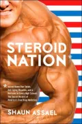 Steroid Nation: Juiced Home Run Totals, 300-Pound Linebackers, and a Hercules in Every High School: The Secret History of America's True Drug Addiction