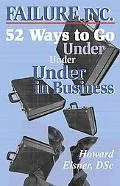 Failure, Inc.: 52 Ways to Go under in Business