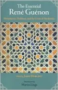 The Essential Rene Guenon: Metaphysical Principles, Traditional Doctrines, and the Crisis of Modernity