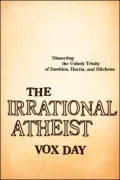 Irrational Atheist: Dissecting the Unholy Trinity of Dawkins, Harris, and Hitchens