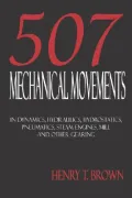 Five Hundred And Seven Mechanical Movements: Dynamics, Hydraulics, Hydrostatics, Pneumatics, Steam Engines, Mill And Other Gearing