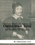 The Last Words and Letters of Christopher Love: With A Clear Vindication of His Principles and Practices