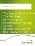 The English Husbandman The First Part: Contayning the Knowledge of the true Nature of euery Soyle within this Kingdome: how to Plow it; and the manner of the Plough, and other Instruments