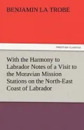With the Harmony to Labrador Notes of a Visit to the Moravian Mission Stations on the North-East Coast of Labrador
