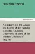 An  Inquiry Into the Causes and Effects of the Variolae Vaccinae a Disease Discovered in Some of the Western Counties of England, Particularly Glouces