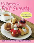 My Favorite Felt Sweets: 106 Mouth-Watering Felt Replicas