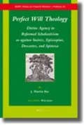 Perfect Will Theology: Divine Agency in Reformed Scholasticism as against Suarez, Episcopius, Descartes, and Spinoza