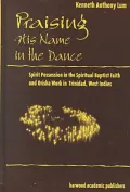 Praising His Name in Dance : Spirit Possession in the Spiritual Baptist Faith and Orisha Work in Trinidad West Indies