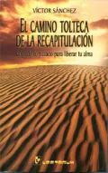 El Camino Tolteca De LA Recapitulacion: Sanando Tu Pasado Para Liberar Tu Alma